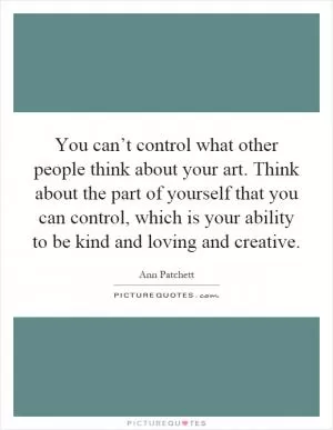 You can’t control what other people think about your art. Think about the part of yourself that you can control, which is your ability to be kind and loving and creative Picture Quote #1
