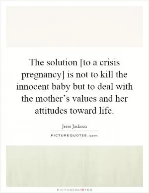 The solution [to a crisis pregnancy] is not to kill the innocent baby but to deal with the mother’s values and her attitudes toward life Picture Quote #1