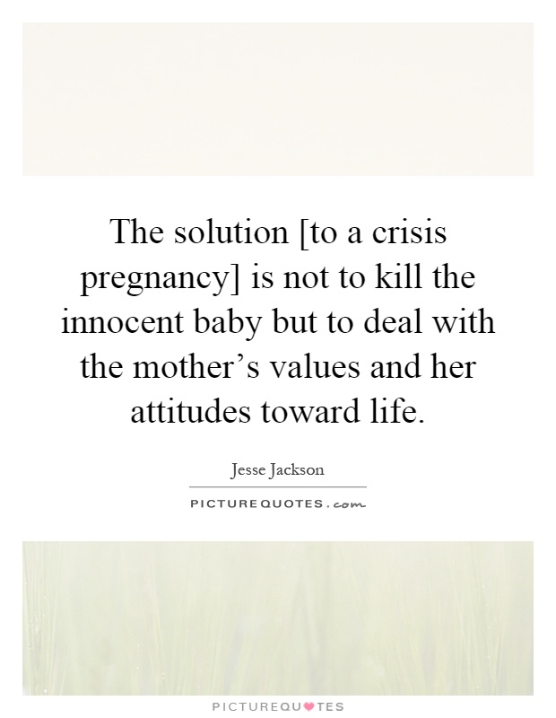 The solution [to a crisis pregnancy] is not to kill the innocent baby but to deal with the mother's values and her attitudes toward life Picture Quote #1
