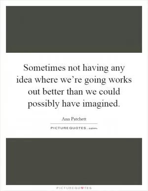 Sometimes not having any idea where we’re going works out better than we could possibly have imagined Picture Quote #1