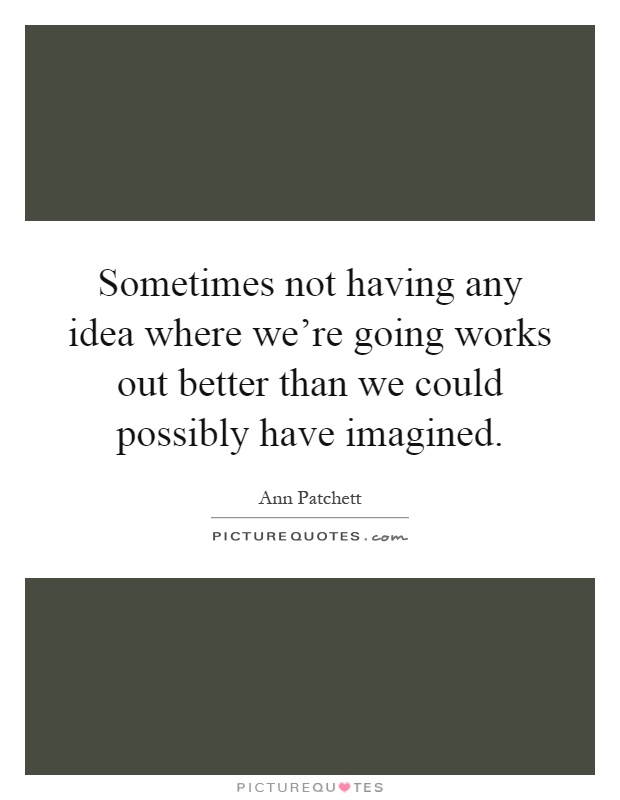 Sometimes not having any idea where we're going works out better than we could possibly have imagined Picture Quote #1