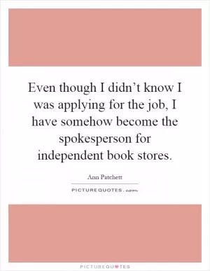 Even though I didn’t know I was applying for the job, I have somehow become the spokesperson for independent book stores Picture Quote #1