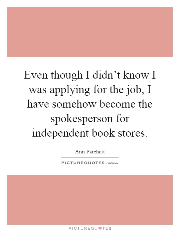Even though I didn't know I was applying for the job, I have somehow become the spokesperson for independent book stores Picture Quote #1