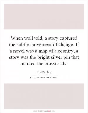 When well told, a story captured the subtle movement of change. If a novel was a map of a country, a story was the bright silver pin that marked the crossroads Picture Quote #1