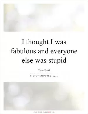 I thought I was fabulous and everyone else was stupid Picture Quote #1