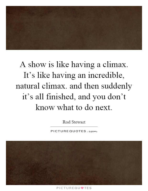 A show is like having a climax. It's like having an incredible, natural climax. and then suddenly it's all finished, and you don't know what to do next Picture Quote #1