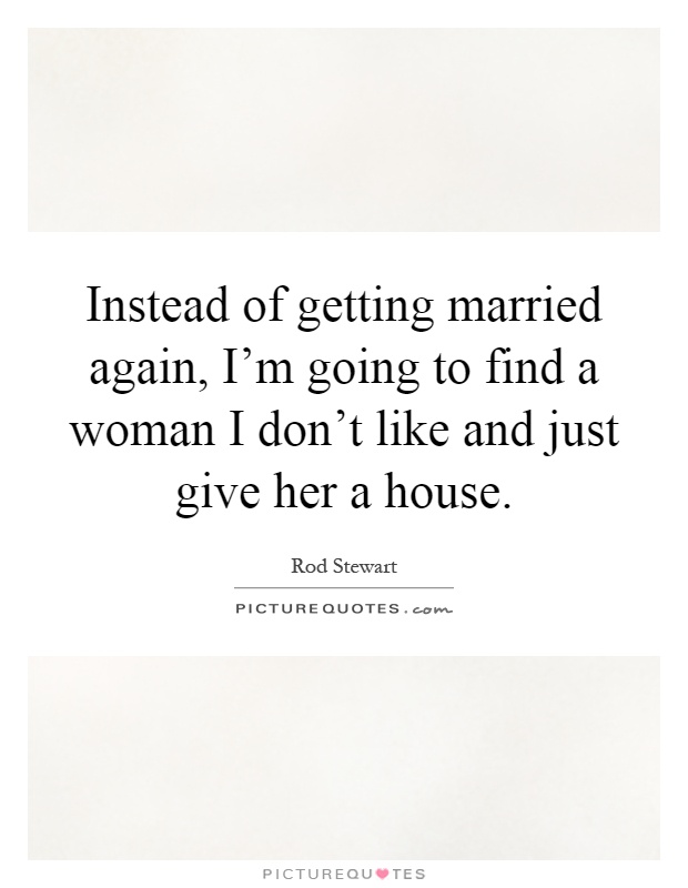 Instead of getting married again, I'm going to find a woman I don't like and just give her a house Picture Quote #1