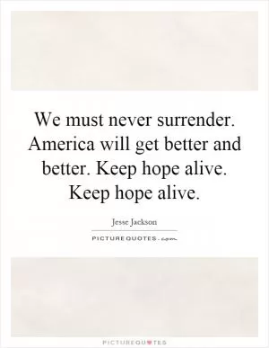 We must never surrender. America will get better and better. Keep hope alive. Keep hope alive Picture Quote #1
