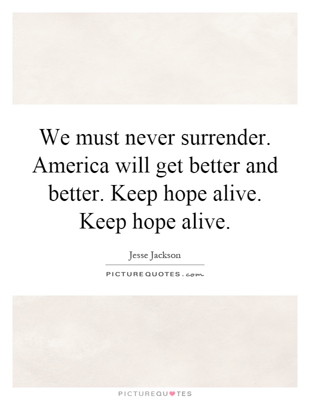 We must never surrender. America will get better and better. Keep hope alive. Keep hope alive Picture Quote #1