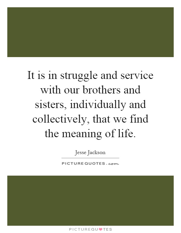 It is in struggle and service with our brothers and sisters, individually and collectively, that we find the meaning of life Picture Quote #1