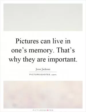 Pictures can live in one’s memory. That’s why they are important Picture Quote #1