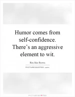 Humor comes from self-confidence. There’s an aggressive element to wit Picture Quote #1