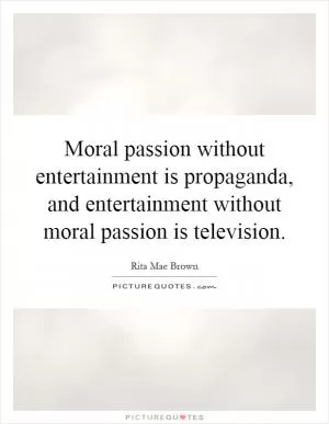 Moral passion without entertainment is propaganda, and entertainment without moral passion is television Picture Quote #1