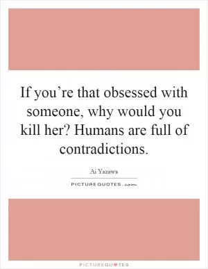 If you’re that obsessed with someone, why would you kill her? Humans are full of contradictions Picture Quote #1