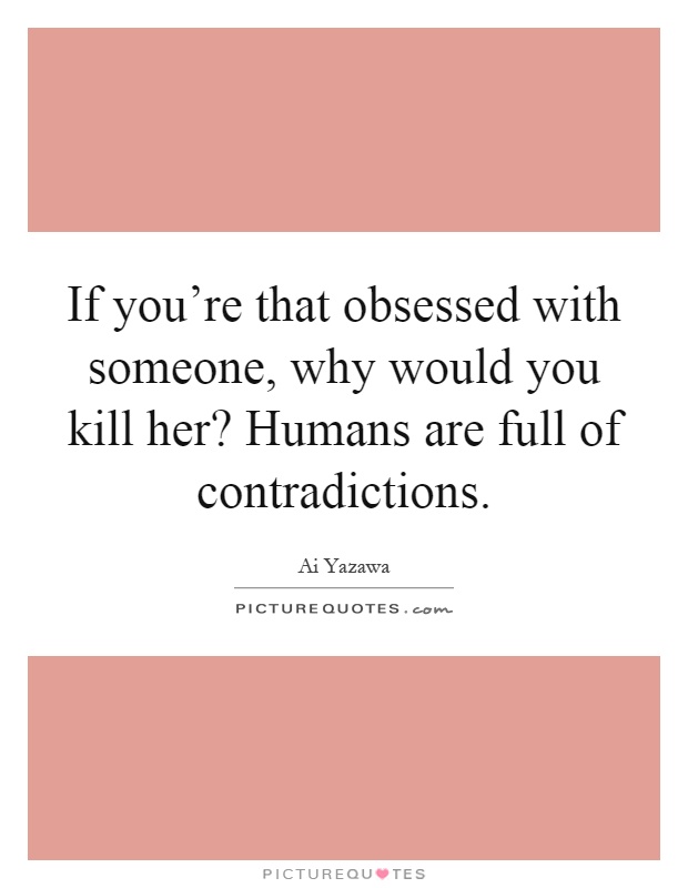 If you're that obsessed with someone, why would you kill her? Humans are full of contradictions Picture Quote #1