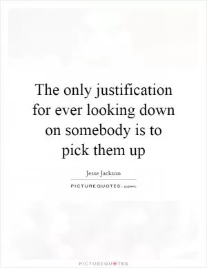 The only justification for ever looking down on somebody is to pick them up Picture Quote #1