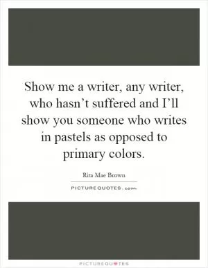 Show me a writer, any writer, who hasn’t suffered and I’ll show you someone who writes in pastels as opposed to primary colors Picture Quote #1
