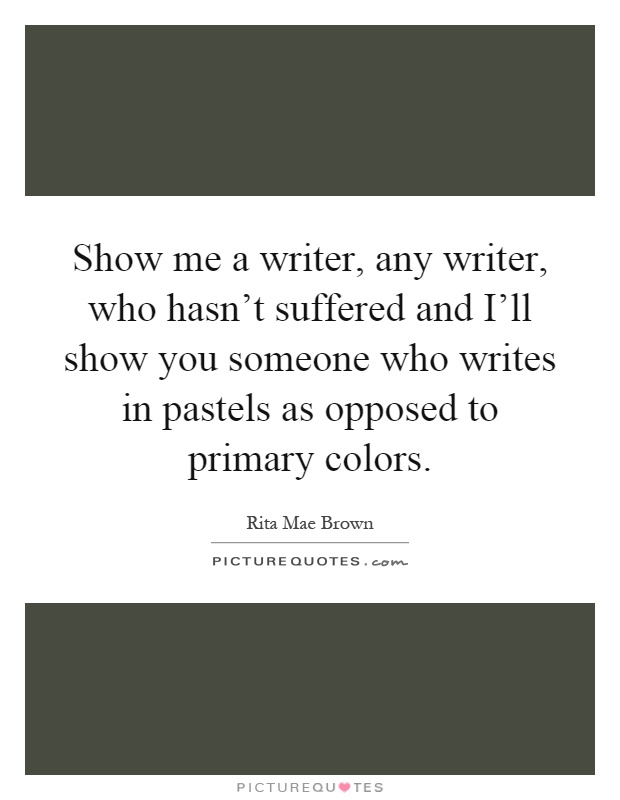 Show me a writer, any writer, who hasn't suffered and I'll show you someone who writes in pastels as opposed to primary colors Picture Quote #1