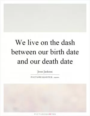 We live on the dash between our birth date and our death date Picture Quote #1
