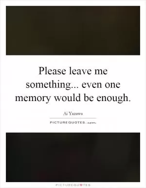 Please leave me something... even one memory would be enough Picture Quote #1