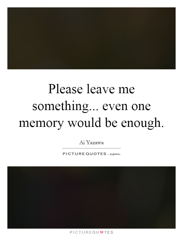 Please leave me something... even one memory would be enough Picture Quote #1