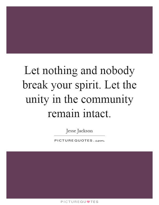Let nothing and nobody break your spirit. Let the unity in the community remain intact Picture Quote #1
