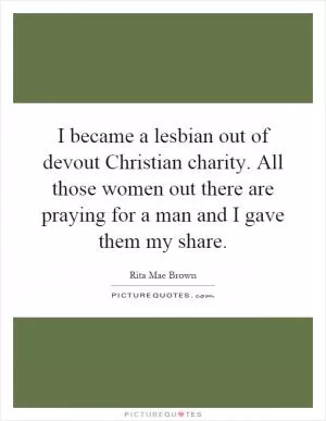 I became a lesbian out of devout Christian charity. All those women out there are praying for a man and I gave them my share Picture Quote #1