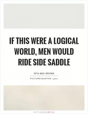 If this were a logical world, men would ride side saddle Picture Quote #1