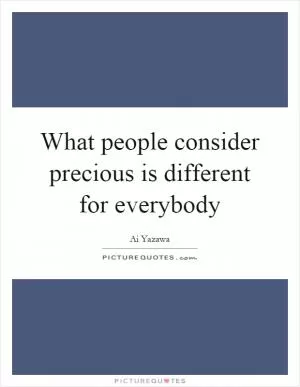 What people consider precious is different for everybody Picture Quote #1
