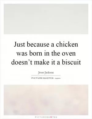 Just because a chicken was born in the oven doesn’t make it a biscuit Picture Quote #1