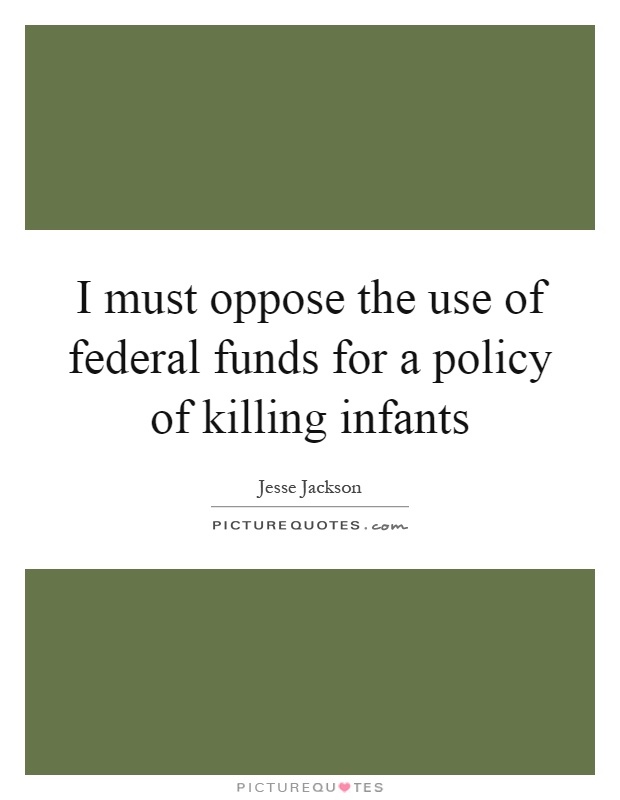 I must oppose the use of federal funds for a policy of killing infants Picture Quote #1