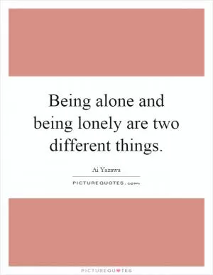 Being alone and being lonely are two different things Picture Quote #1