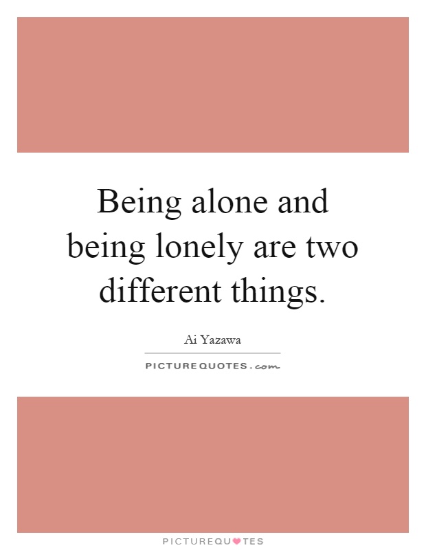 Being alone and being lonely are two different things Picture Quote #1