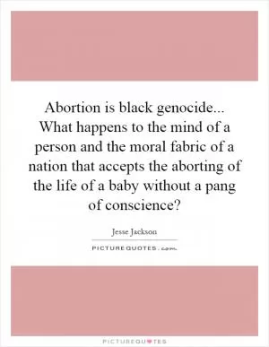 Abortion is black genocide... What happens to the mind of a person and the moral fabric of a nation that accepts the aborting of the life of a baby without a pang of conscience? Picture Quote #1