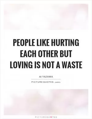 People like hurting each other but loving is not a waste Picture Quote #1