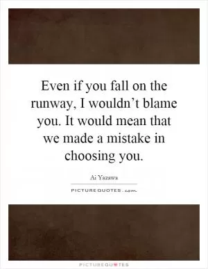 Even if you fall on the runway, I wouldn’t blame you. It would mean that we made a mistake in choosing you Picture Quote #1