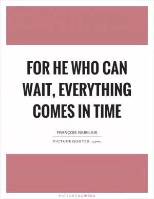 For he who can wait, everything comes in time Picture Quote #1