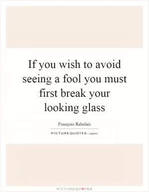 If you wish to avoid seeing a fool you must first break your looking glass Picture Quote #1