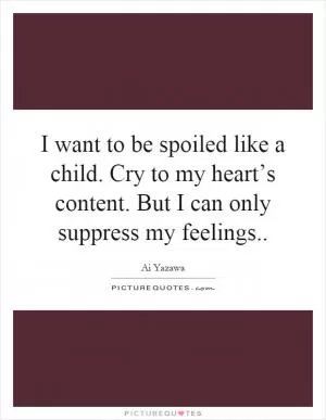I want to be spoiled like a child. Cry to my heart’s content. But I can only suppress my feelings Picture Quote #1