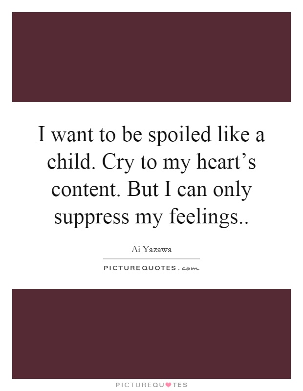 I want to be spoiled like a child. Cry to my heart's content. But I can only suppress my feelings Picture Quote #1
