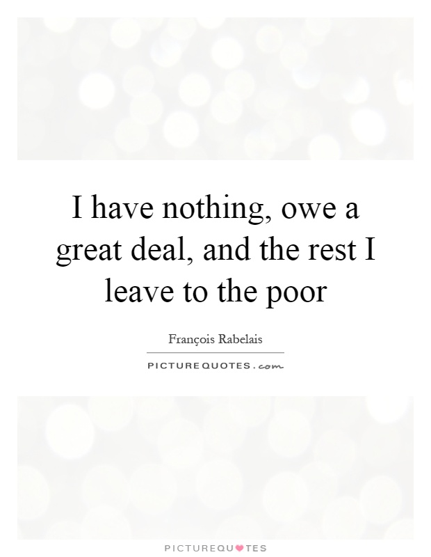 I have nothing, owe a great deal, and the rest I leave to the poor Picture Quote #1