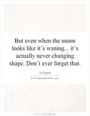 But even when the moon looks like it’s waning... it’s actually never changing shape. Don’t ever forget that Picture Quote #1