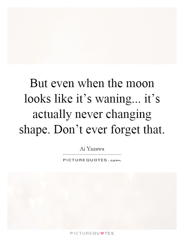 But even when the moon looks like it's waning... it's actually never changing shape. Don't ever forget that Picture Quote #1