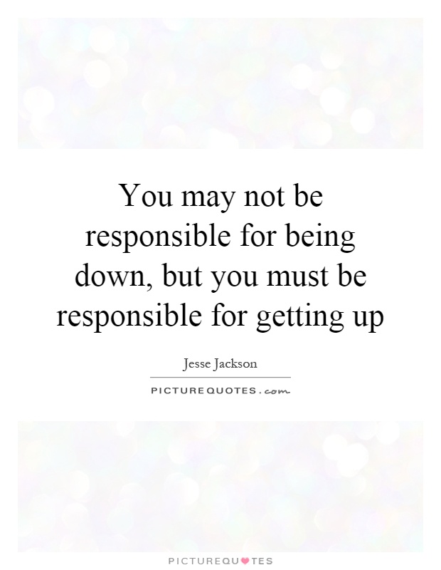 You may not be responsible for being down, but you must be responsible for getting up Picture Quote #1
