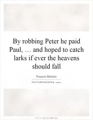 By robbing Peter he paid Paul, … and hoped to catch larks if ever the heavens should fall Picture Quote #1