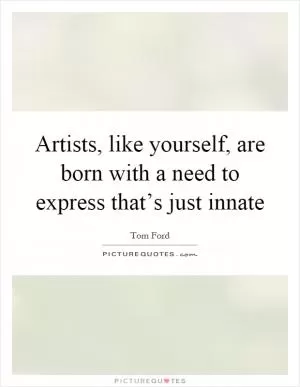 Artists, like yourself, are born with a need to express that’s just innate Picture Quote #1
