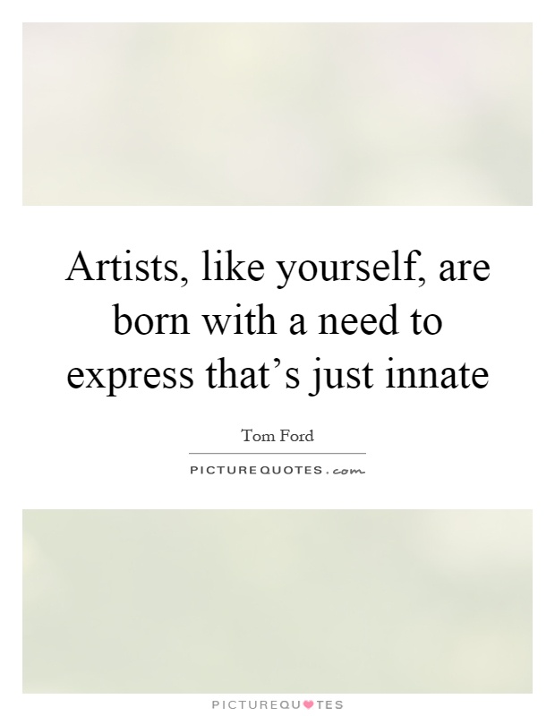Artists, like yourself, are born with a need to express that's just innate Picture Quote #1