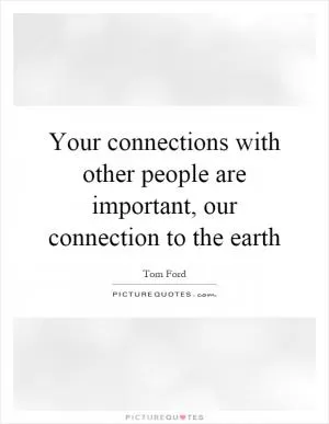 Your connections with other people are important, our connection to the earth Picture Quote #1