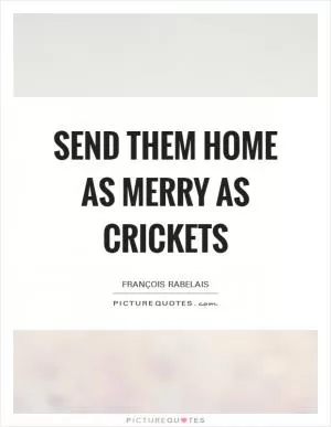 Send them home as merry as crickets Picture Quote #1