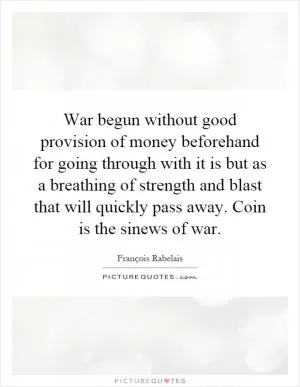 War begun without good provision of money beforehand for going through with it is but as a breathing of strength and blast that will quickly pass away. Coin is the sinews of war Picture Quote #1